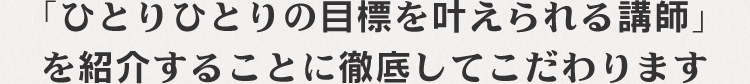 ひとりひとりの目標を叶えられる講師」を紹介することに徹底してこだわります